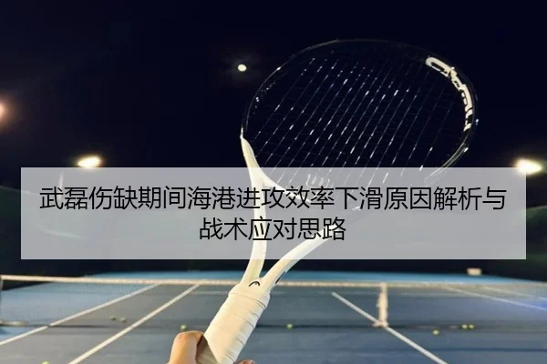 武磊伤缺期间海港进攻效率下滑原因解析与战术应对思路