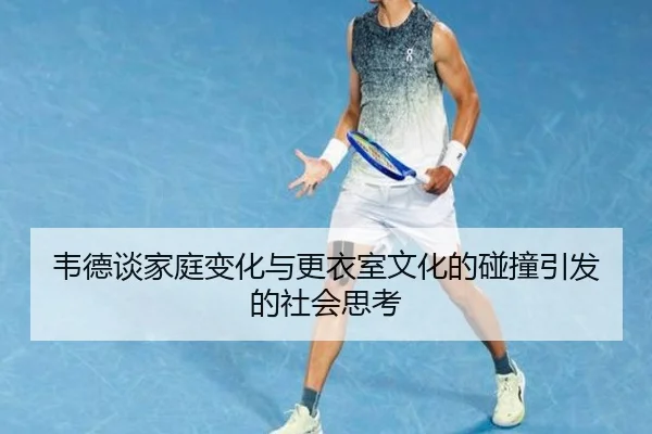 韦德谈家庭变化与更衣室文化的碰撞引发的社会思考