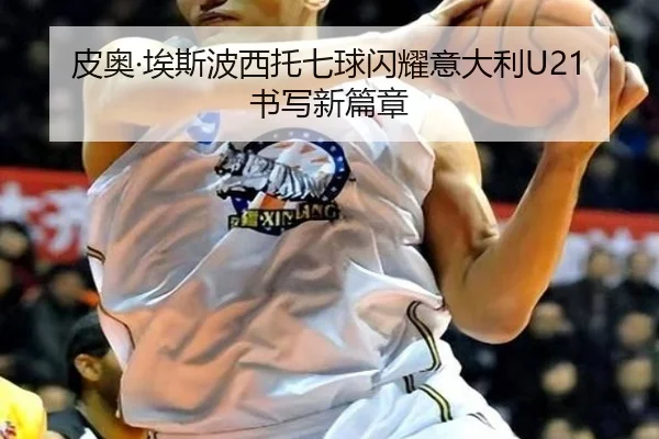 皮奥·埃斯波西托七球闪耀意大利U21书写新篇章